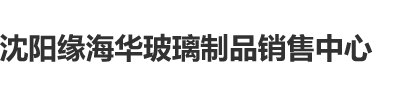 啊啊啊啊啊,操我沈阳缘海华玻璃制品销售中心